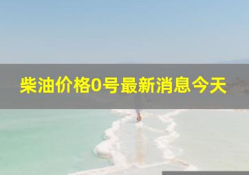 柴油价格0号最新消息今天