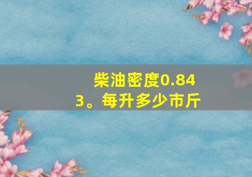 柴油密度0.843。每升多少市斤