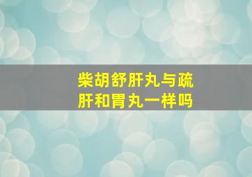 柴胡舒肝丸与疏肝和胃丸一样吗