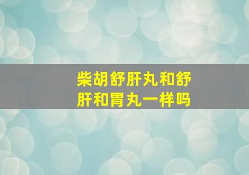 柴胡舒肝丸和舒肝和胃丸一样吗