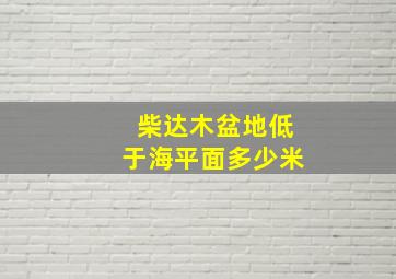 柴达木盆地低于海平面多少米