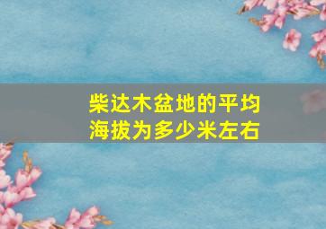 柴达木盆地的平均海拔为多少米左右