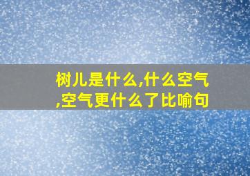 树儿是什么,什么空气,空气更什么了比喻句