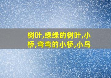 树叶,绿绿的树叶,小桥,弯弯的小桥,小鸟