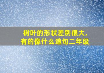 树叶的形状差别很大,有的像什么造句二年级