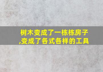 树木变成了一栋栋房子,变成了各式各样的工具