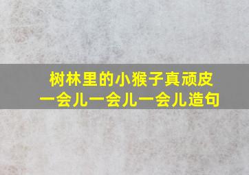 树林里的小猴子真顽皮一会儿一会儿一会儿造句