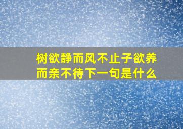 树欲静而风不止子欲养而亲不待下一句是什么