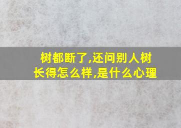 树都断了,还问别人树长得怎么样,是什么心理