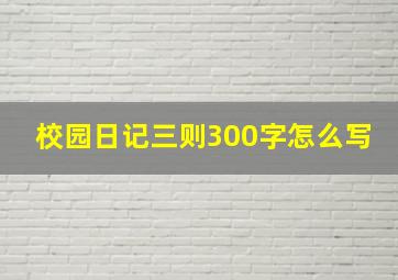 校园日记三则300字怎么写