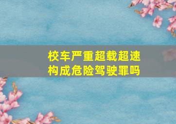 校车严重超载超速构成危险驾驶罪吗