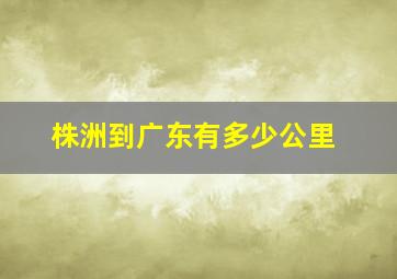 株洲到广东有多少公里