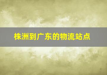 株洲到广东的物流站点