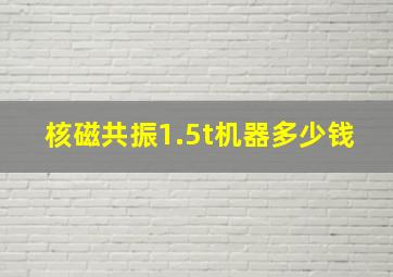 核磁共振1.5t机器多少钱