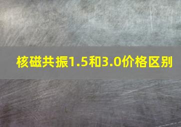 核磁共振1.5和3.0价格区别