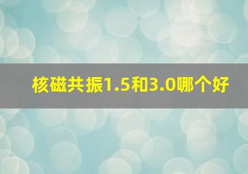 核磁共振1.5和3.0哪个好