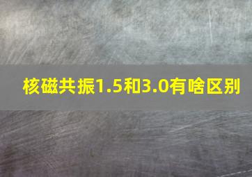 核磁共振1.5和3.0有啥区别