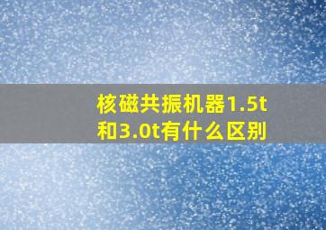 核磁共振机器1.5t和3.0t有什么区别