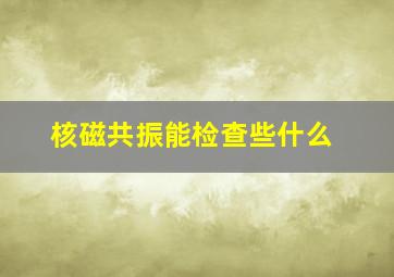 核磁共振能检查些什么