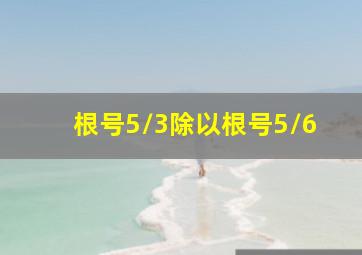 根号5/3除以根号5/6