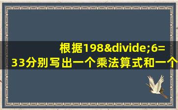 根据198÷6=33分别写出一个乘法算式和一个除法算式