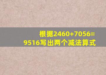 根据2460+7056=9516写出两个减法算式