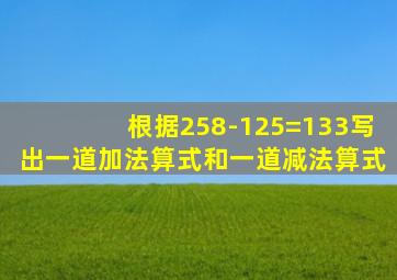 根据258-125=133写出一道加法算式和一道减法算式