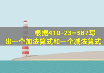 根据410-23=387写出一个加法算式和一个减法算式