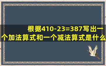 根据410-23=387写出一个加法算式和一个减法算式是什么