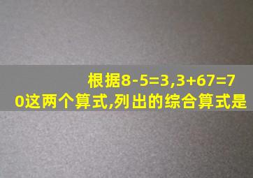 根据8-5=3,3+67=70这两个算式,列出的综合算式是