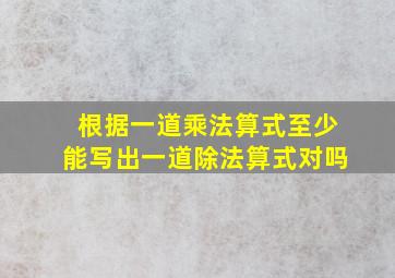 根据一道乘法算式至少能写出一道除法算式对吗