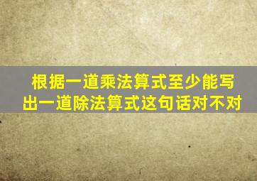 根据一道乘法算式至少能写出一道除法算式这句话对不对