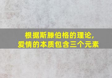 根据斯滕伯格的理论,爱情的本质包含三个元素