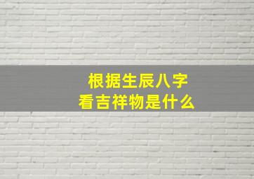 根据生辰八字看吉祥物是什么