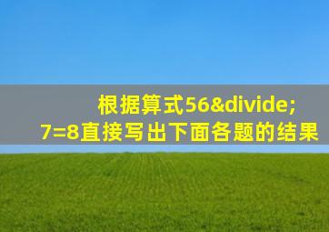 根据算式56÷7=8直接写出下面各题的结果