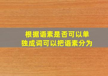 根据语素是否可以单独成词可以把语素分为