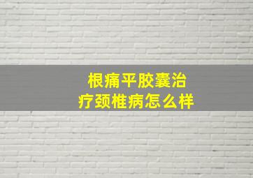 根痛平胶囊治疗颈椎病怎么样