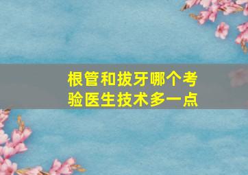 根管和拔牙哪个考验医生技术多一点