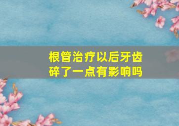 根管治疗以后牙齿碎了一点有影响吗