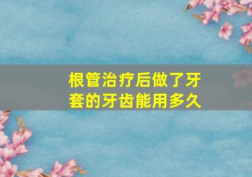 根管治疗后做了牙套的牙齿能用多久