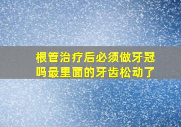 根管治疗后必须做牙冠吗最里面的牙齿松动了