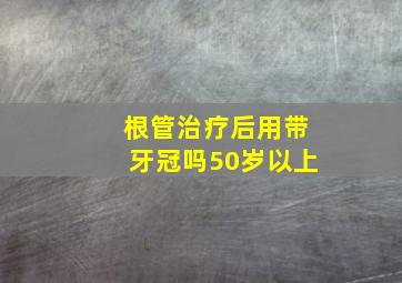 根管治疗后用带牙冠吗50岁以上