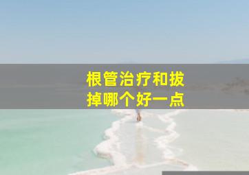 根管治疗和拔掉哪个好一点