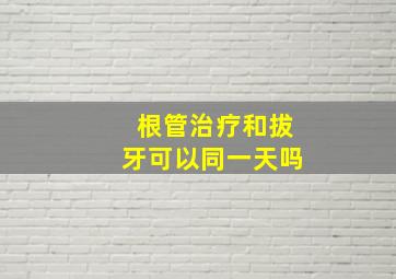 根管治疗和拔牙可以同一天吗