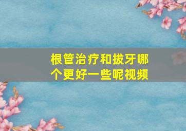 根管治疗和拔牙哪个更好一些呢视频