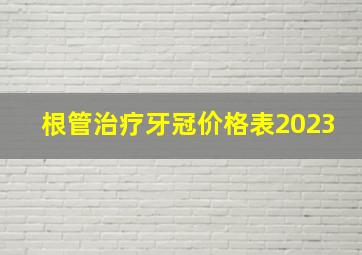 根管治疗牙冠价格表2023