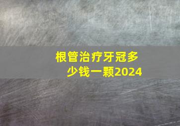 根管治疗牙冠多少钱一颗2024