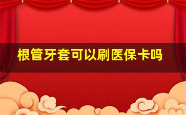 根管牙套可以刷医保卡吗