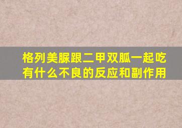 格列美脲跟二甲双胍一起吃有什么不良的反应和副作用