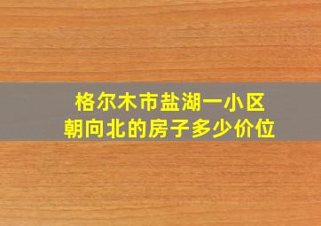 格尔木市盐湖一小区朝向北的房子多少价位